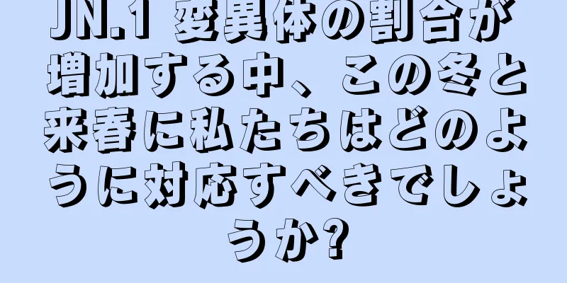 JN.1 変異体の割合が増加する中、この冬と来春に私たちはどのように対応すべきでしょうか?