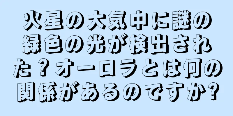 火星の大気中に謎の緑色の光が検出された？オーロラとは何の関係があるのですか?