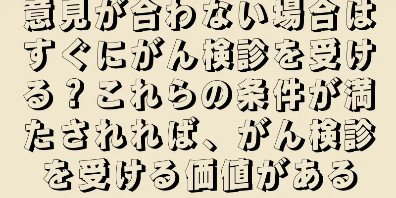 意見が合わない場合はすぐにがん検診を受ける？これらの条件が満たされれば、がん検診を受ける価値がある