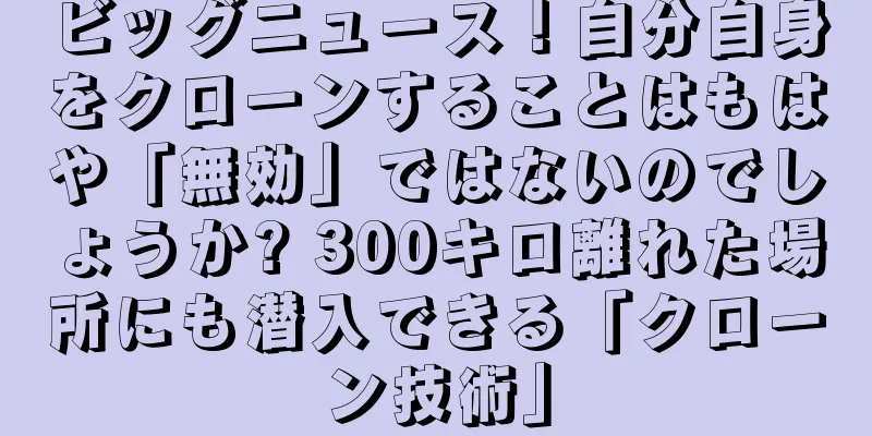 ビッグニュース！自分自身をクローンすることはもはや「無効」ではないのでしょうか? 300キロ離れた場所にも潜入できる「クローン技術」