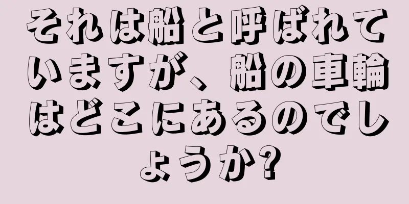 それは船と呼ばれていますが、船の車輪はどこにあるのでしょうか?