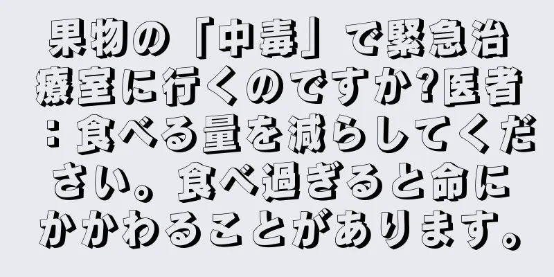 果物の「中毒」で緊急治療室に行くのですか?医者：食べる量を減らしてください。食べ過ぎると命にかかわることがあります。