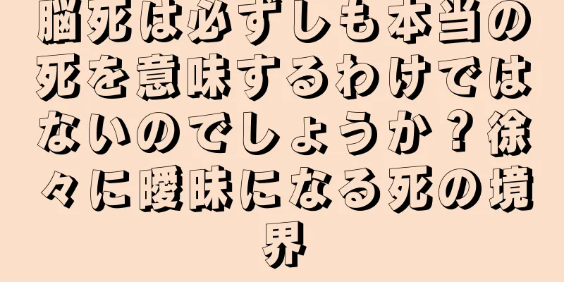 脳死は必ずしも本当の死を意味するわけではないのでしょうか？徐々に曖昧になる死の境界