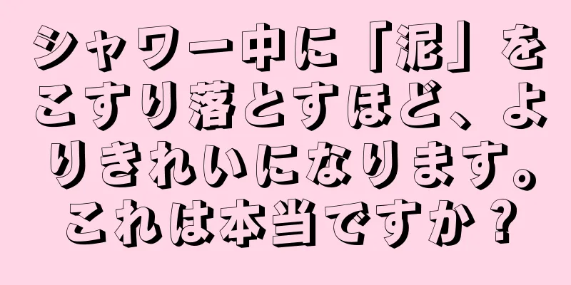 シャワー中に「泥」をこすり落とすほど、よりきれいになります。これは本当ですか？