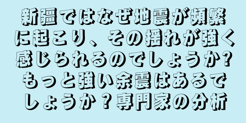新疆ではなぜ地震が頻繁に起こり、その揺れが強く感じられるのでしょうか?もっと強い余震はあるでしょうか？専門家の分析