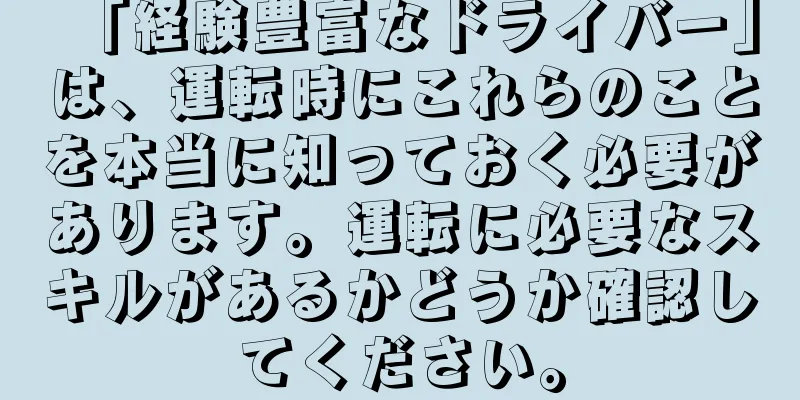 「経験豊富なドライバー」は、運転時にこれらのことを本当に知っておく必要があります。運転に必要なスキルがあるかどうか確認してください。