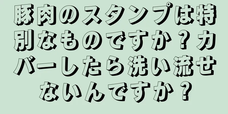 豚肉のスタンプは特別なものですか？カバーしたら洗い流せないんですか？