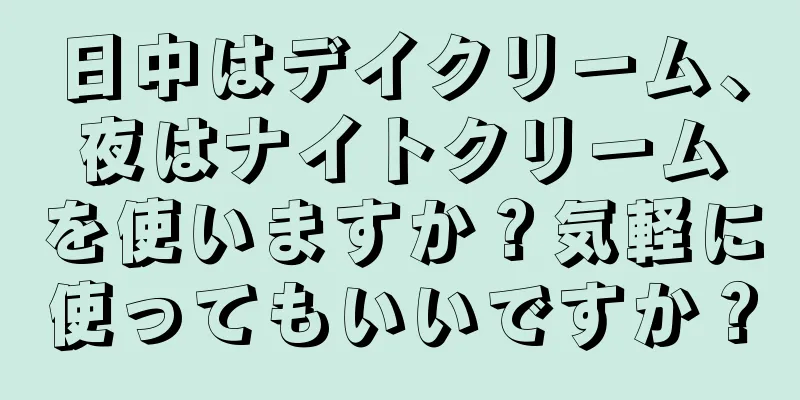 日中はデイクリーム、夜はナイトクリームを使いますか？気軽に使ってもいいですか？