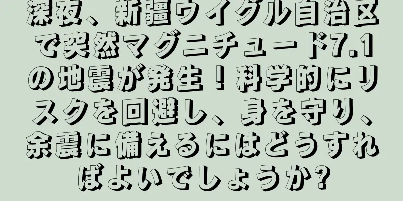 深夜、新疆ウイグル自治区で突然マグニチュード7.1の地震が発生！科学的にリスクを回避し、身を守り、余震に備えるにはどうすればよいでしょうか?