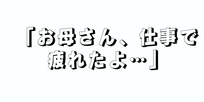 「お母さん、仕事で疲れたよ…」