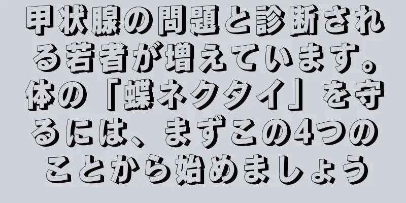 甲状腺の問題と診断される若者が増えています。体の「蝶ネクタイ」を守るには、まずこの4つのことから始めましょう