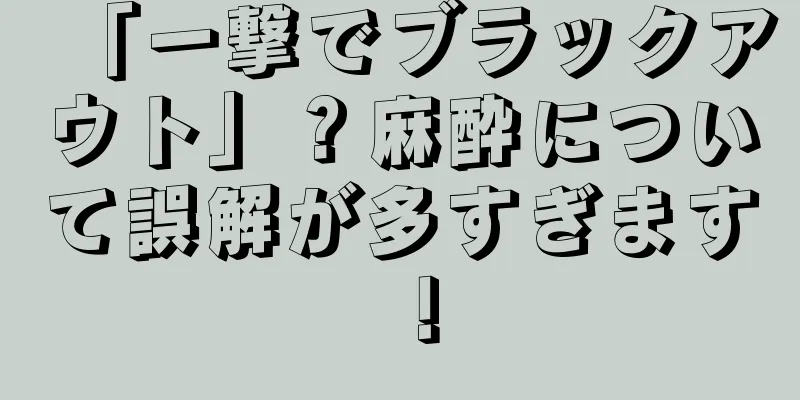 「一撃でブラックアウト」？麻酔について誤解が多すぎます！