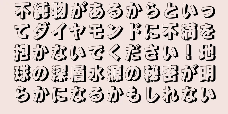 不純物があるからといってダイヤモンドに不満を抱かないでください！地球の深層水源の秘密が明らかになるかもしれない