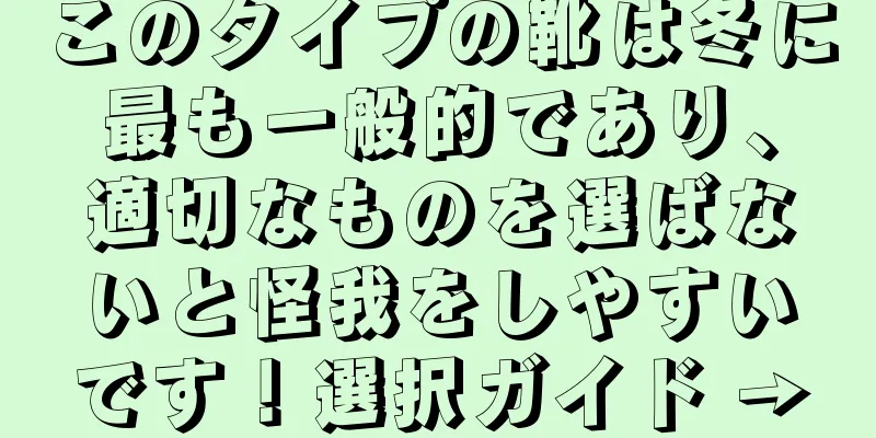 このタイプの靴は冬に最も一般的であり、適切なものを選ばないと怪我をしやすいです！選択ガイド →
