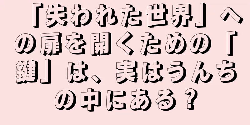 「失われた世界」への扉を開くための「鍵」は、実はうんちの中にある？