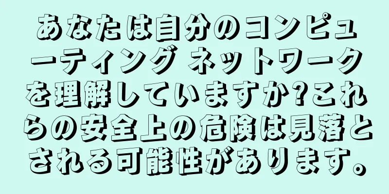 あなたは自分のコンピューティング ネットワークを理解していますか?これらの安全上の危険は見落とされる可能性があります。