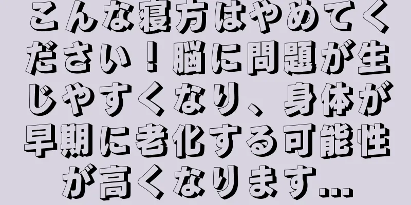 こんな寝方はやめてください！脳に問題が生じやすくなり、身体が早期に老化する可能性が高くなります...