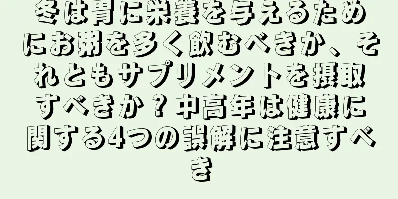 冬は胃に栄養を与えるためにお粥を多く飲むべきか、それともサプリメントを摂取すべきか？中高年は健康に関する4つの誤解に注意すべき