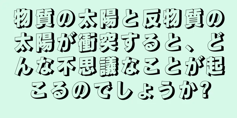 物質の太陽と反物質の太陽が衝突すると、どんな不思議なことが起こるのでしょうか?