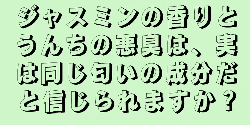 ジャスミンの香りとうんちの悪臭は、実は同じ匂いの成分だと信じられますか？