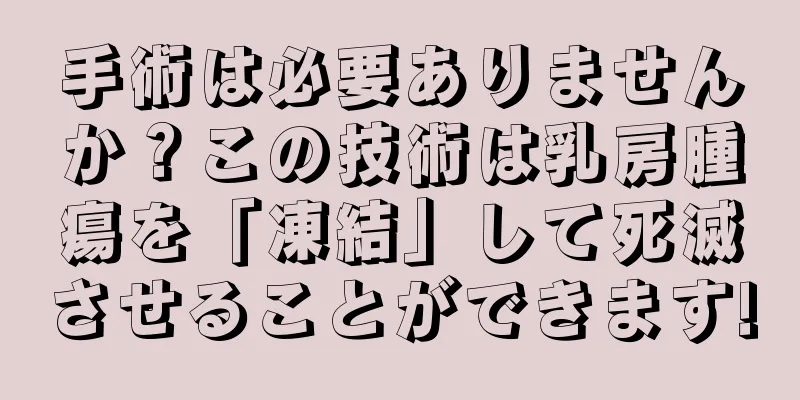 手術は必要ありませんか？この技術は乳房腫瘍を「凍結」して死滅させることができます!