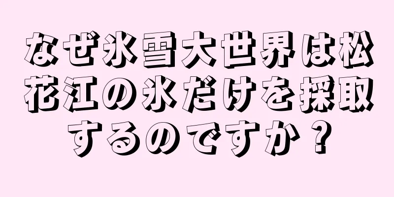 なぜ氷雪大世界は松花江の氷だけを採取するのですか？