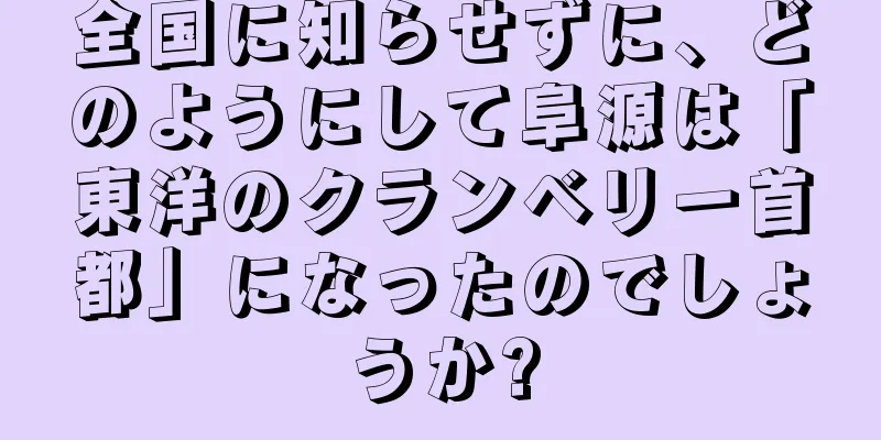 全国に知らせずに、どのようにして阜源は「東洋のクランベリー首都」になったのでしょうか?