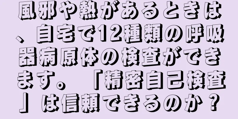 風邪や熱があるときは、自宅で12種類の呼吸器病原体の検査ができます。 「精密自己検査」は信頼できるのか？