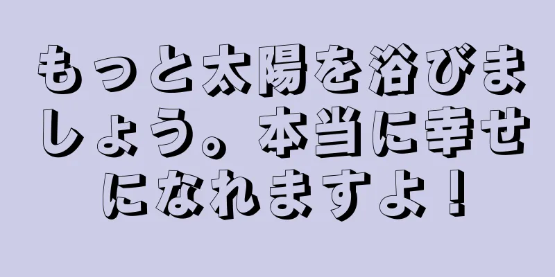 もっと太陽を浴びましょう。本当に幸せになれますよ！