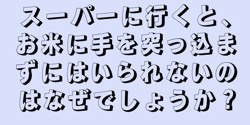 スーパーに行くと、お米に手を突っ込まずにはいられないのはなぜでしょうか？