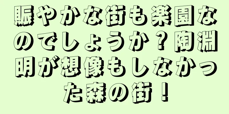 賑やかな街も楽園なのでしょうか？陶淵明が想像もしなかった森の街！