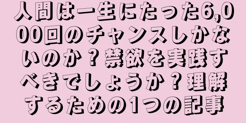 人間は一生にたった6,000回のチャンスしかないのか？禁欲を実践すべきでしょうか？理解するための1つの記事