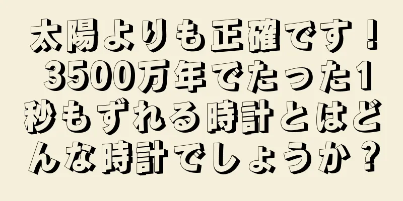太陽よりも正確です！ 3500万年でたった1秒もずれる時計とはどんな時計でしょうか？