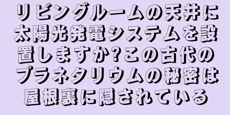 リビングルームの天井に太陽光発電システムを設置しますか?この古代のプラネタリウムの秘密は屋根裏に隠されている