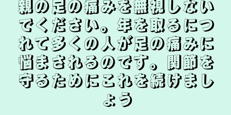 親の足の痛みを無視しないでください。年を取るにつれて多くの人が足の痛みに悩まされるのです。関節を守るためにこれを続けましょう