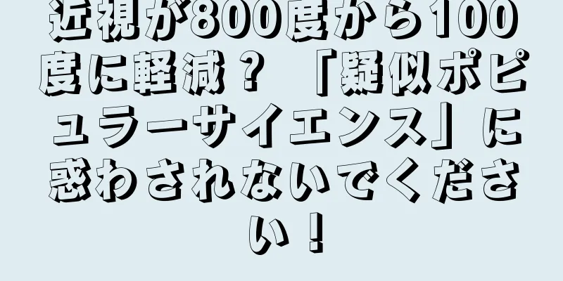 近視が800度から100度に軽減？ 「疑似ポピュラーサイエンス」に惑わされないでください！