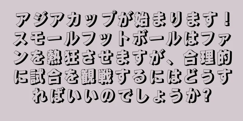 アジアカップが始まります！スモールフットボールはファンを熱狂させますが、合理的に試合を観戦するにはどうすればいいのでしょうか?