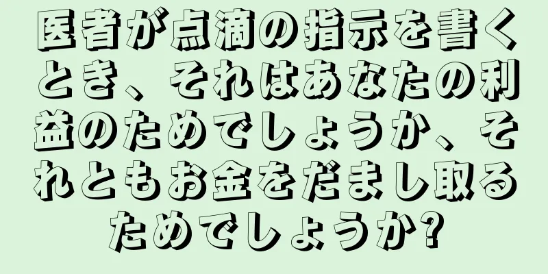 医者が点滴の指示を書くとき、それはあなたの利益のためでしょうか、それともお金をだまし取るためでしょうか?