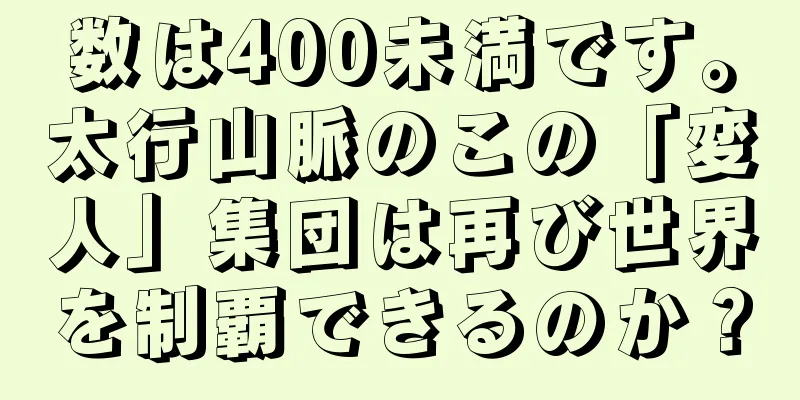 数は400未満です。太行山脈のこの「変人」集団は再び世界を制覇できるのか？