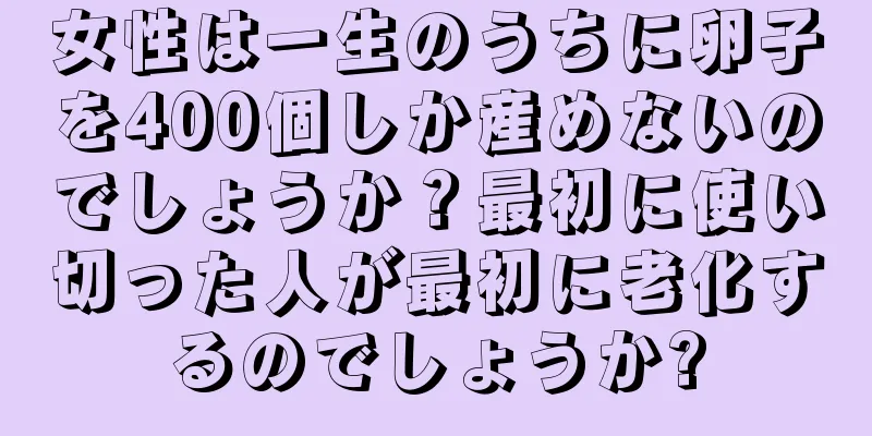 女性は一生のうちに卵子を400個しか産めないのでしょうか？最初に使い切った人が最初に老化するのでしょうか?