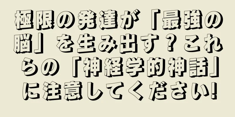 極限の発達が「最強の脳」を生み出す？これらの「神経学的神話」に注意してください!