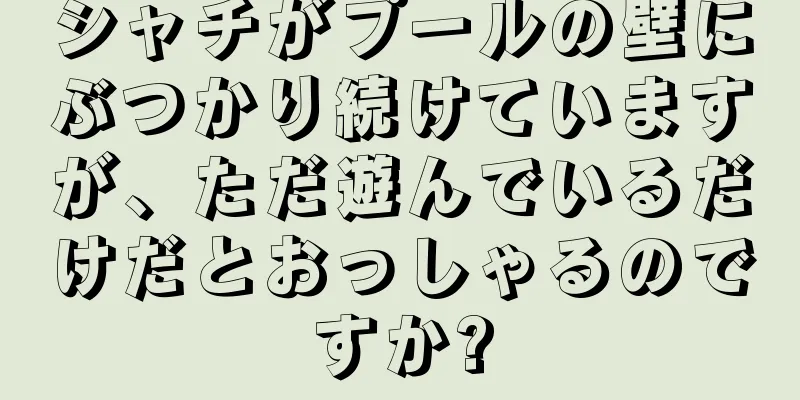 シャチがプールの壁にぶつかり続けていますが、ただ遊んでいるだけだとおっしゃるのですか?