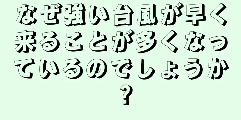 なぜ強い台風が早く来ることが多くなっているのでしょうか？