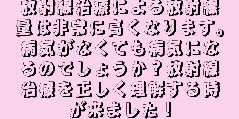 放射線治療による放射線量は非常に高くなります。病気がなくても病気になるのでしょうか？放射線治療を正しく理解する時が来ました！
