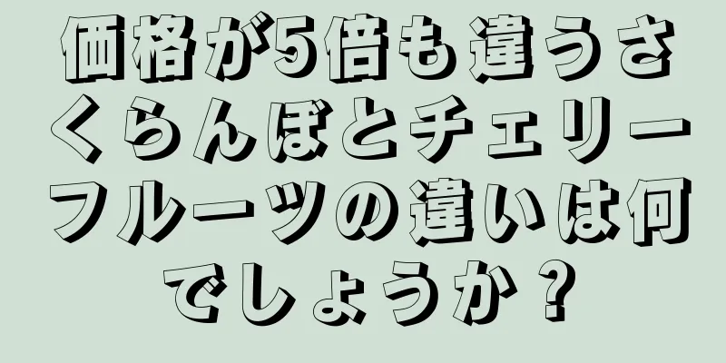 価格が5倍も違うさくらんぼとチェリーフルーツの違いは何でしょうか？