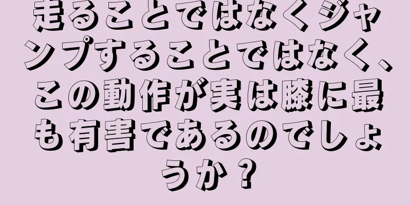 走ることではなくジャンプすることではなく、この動作が実は膝に最も有害であるのでしょうか？