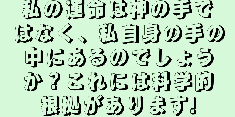 私の運命は神の手ではなく、私自身の手の中にあるのでしょうか？これには科学的根拠があります!