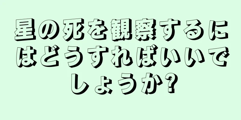 星の死を観察するにはどうすればいいでしょうか?