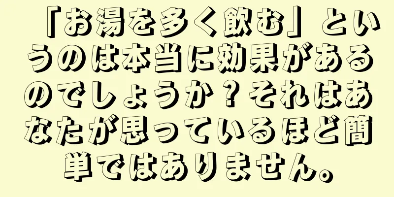 「お湯を多く飲む」というのは本当に効果があるのでしょうか？それはあなたが思っているほど簡単ではありません。