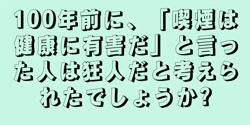 100年前に、「喫煙は健康に有害だ」と言った人は狂人だと考えられたでしょうか?